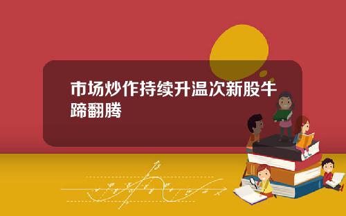 市场炒作持续升温次新股牛蹄翻腾
