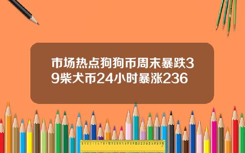 市场热点狗狗币周末暴跌39柴犬币24小时暴涨236