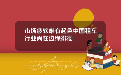 市场疲软难有起色中国租车行业尚在边缘徘徊