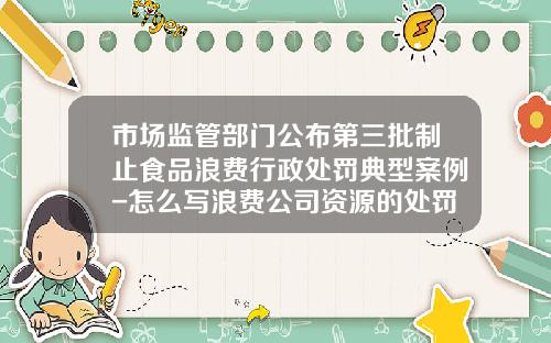 市场监管部门公布第三批制止食品浪费行政处罚典型案例-怎么写浪费公司资源的处罚单