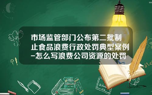 市场监管部门公布第二批制止食品浪费行政处罚典型案例-怎么写浪费公司资源的处罚单