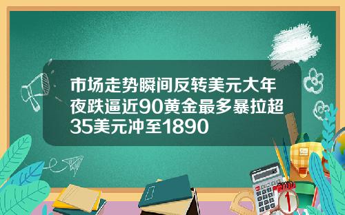 市场走势瞬间反转美元大年夜跌逼近90黄金最多暴拉超35美元冲至1890