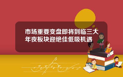 市场重要变盘即将到临三大年夜板块迎绝佳低吸机遇