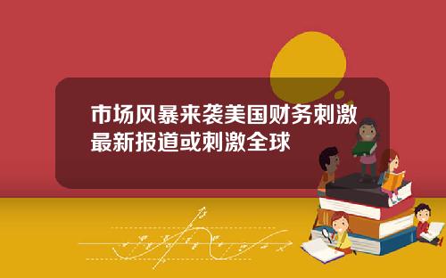 市场风暴来袭美国财务刺激最新报道或刺激全球