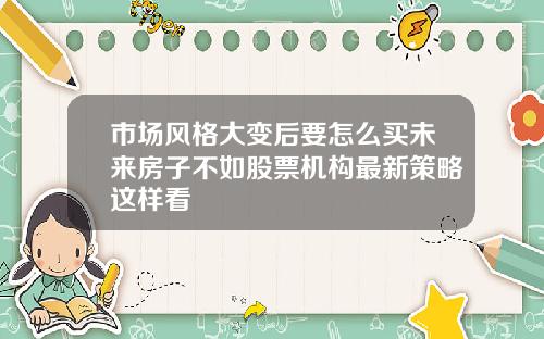 市场风格大变后要怎么买未来房子不如股票机构最新策略这样看
