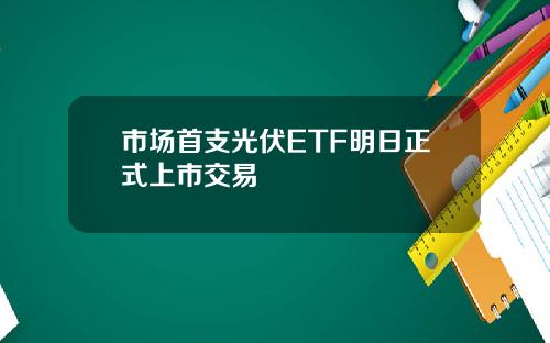 市场首支光伏ETF明日正式上市交易