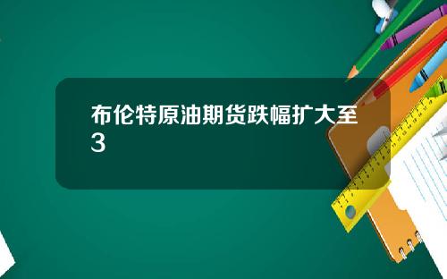 布伦特原油期货跌幅扩大至3