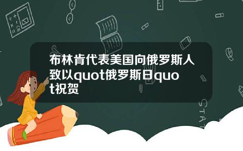 布林肯代表美国向俄罗斯人致以quot俄罗斯日quot祝贺