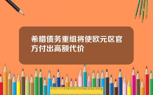 希腊债务重组将使欧元区官方付出高额代价