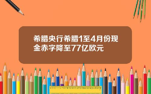 希腊央行希腊1至4月份现金赤字降至77亿欧元