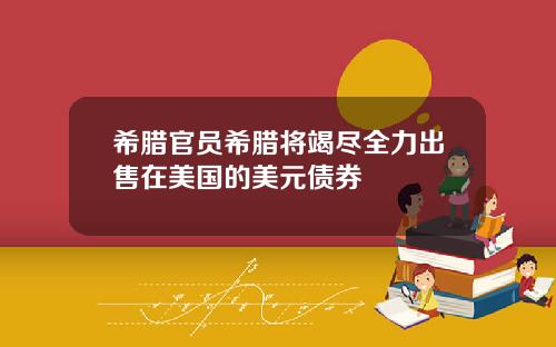 希腊官员希腊将竭尽全力出售在美国的美元债券