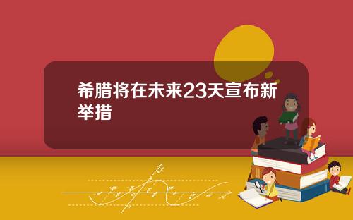 希腊将在未来23天宣布新举措