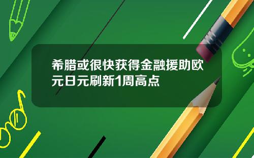 希腊或很快获得金融援助欧元日元刷新1周高点