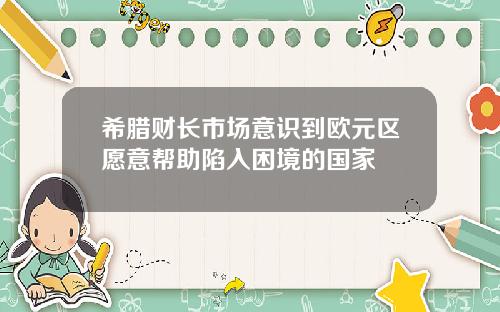 希腊财长市场意识到欧元区愿意帮助陷入困境的国家