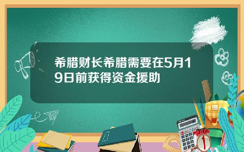 希腊财长希腊需要在5月19日前获得资金援助