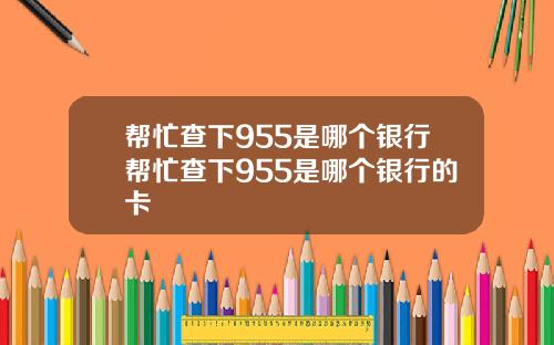 帮忙查下955是哪个银行帮忙查下955是哪个银行的卡