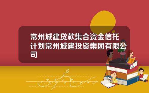 常州城建贷款集合资金信托计划常州城建投资集团有限公司