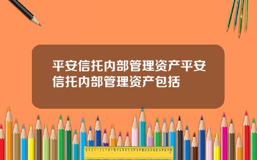 平安信托内部管理资产平安信托内部管理资产包括
