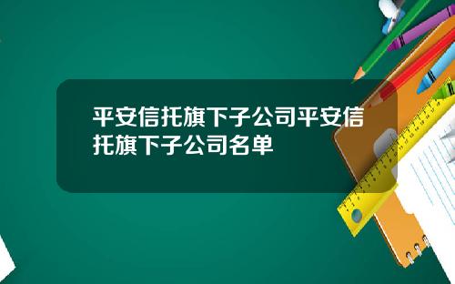 平安信托旗下子公司平安信托旗下子公司名单