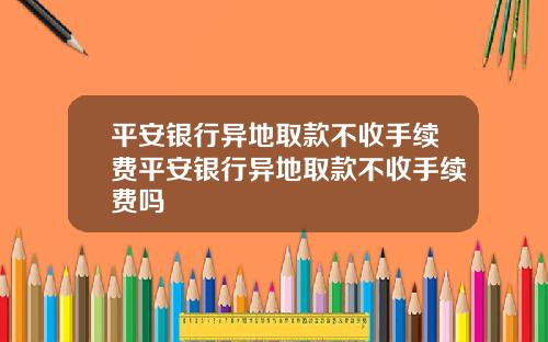 平安银行异地取款不收手续费平安银行异地取款不收手续费吗