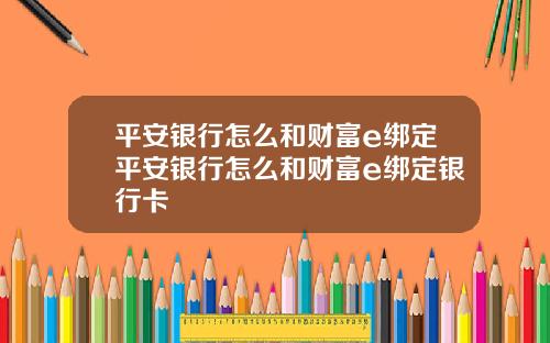 平安银行怎么和财富e绑定平安银行怎么和财富e绑定银行卡