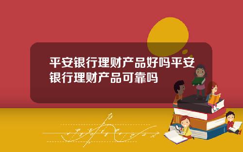 平安银行理财产品好吗平安银行理财产品可靠吗
