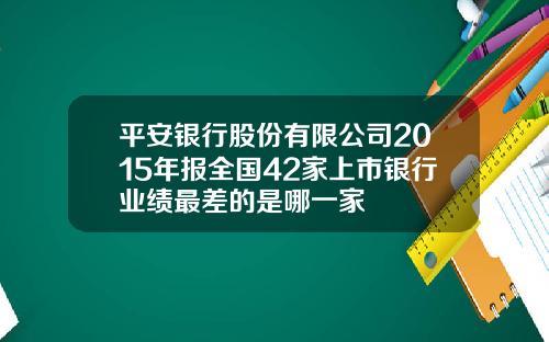 平安银行股份有限公司2015年报全国42家上市银行业绩最差的是哪一家