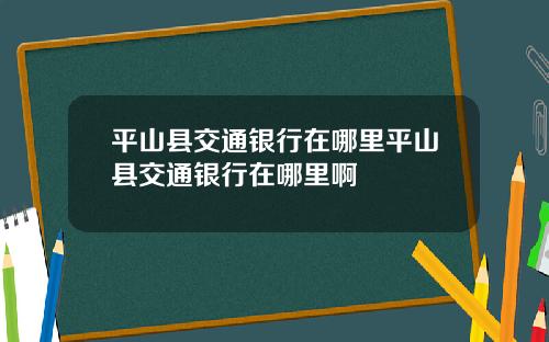 平山县交通银行在哪里平山县交通银行在哪里啊