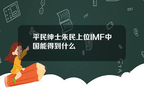 平民绅士朱民上位IMF中国能得到什么