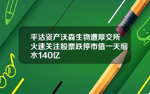 平沽资产沃森生物遭厚交所火速关注股票跌停市值一天缩水140亿