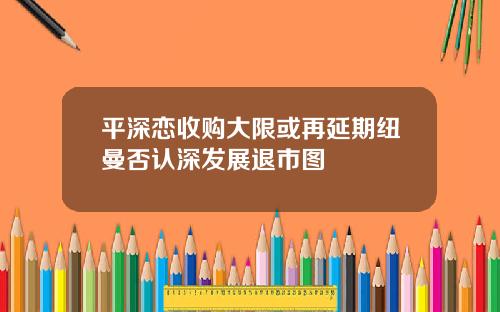 平深恋收购大限或再延期纽曼否认深发展退市图