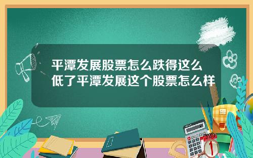 平潭发展股票怎么跌得这么低了平潭发展这个股票怎么样