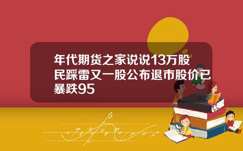 年代期货之家说说13万股民踩雷又一股公布退市股价已暴跌95