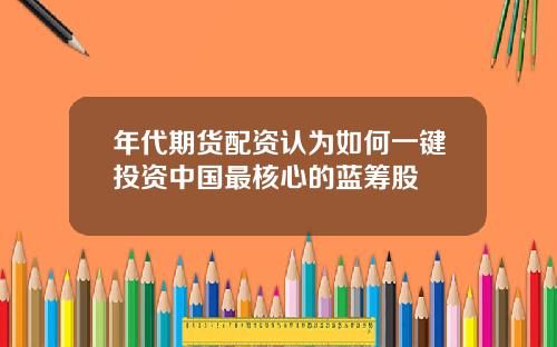 年代期货配资认为如何一键投资中国最核心的蓝筹股