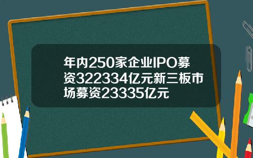 年内250家企业IPO募资322334亿元新三板市场募资23335亿元