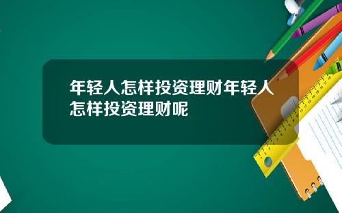 年轻人怎样投资理财年轻人怎样投资理财呢