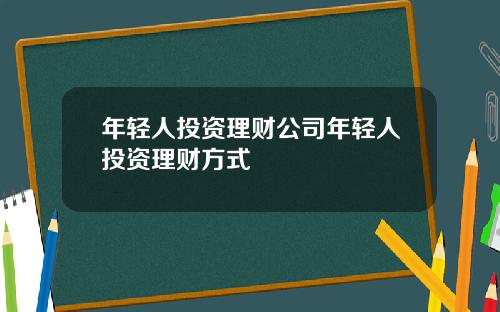 年轻人投资理财公司年轻人投资理财方式