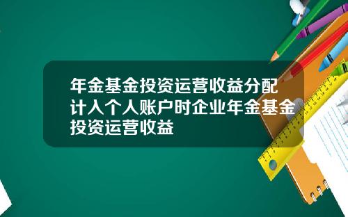 年金基金投资运营收益分配计入个人账户时企业年金基金投资运营收益
