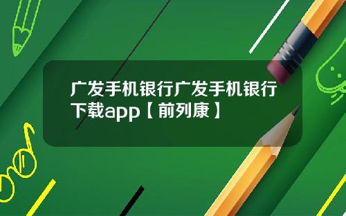 广发手机银行广发手机银行下载app【前列康】