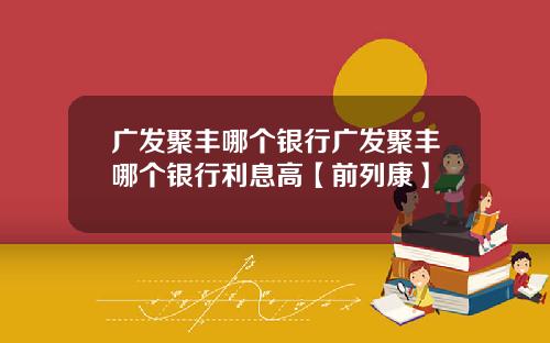 广发聚丰哪个银行广发聚丰哪个银行利息高【前列康】