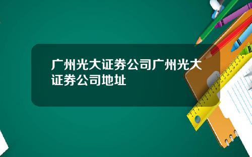 广州光大证券公司广州光大证券公司地址