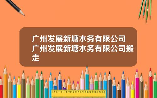 广州发展新塘水务有限公司广州发展新塘水务有限公司搬走