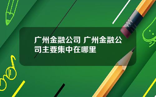 广州金融公司 广州金融公司主要集中在哪里