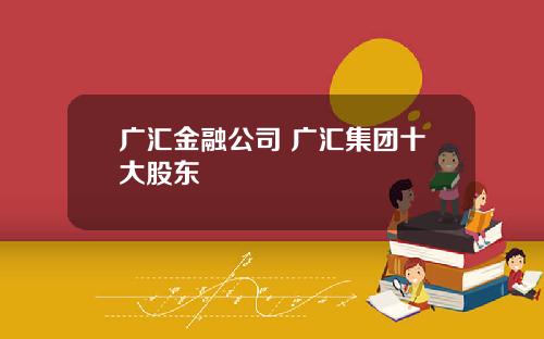 广汇金融公司 广汇集团十大股东