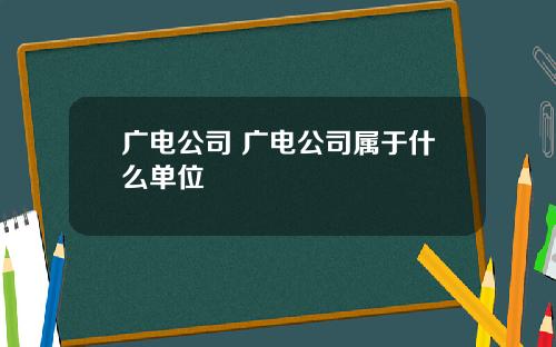 广电公司 广电公司属于什么单位