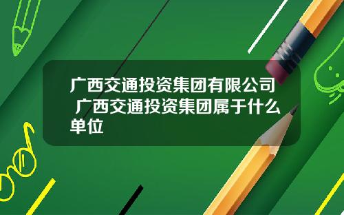 广西交通投资集团有限公司 广西交通投资集团属于什么单位