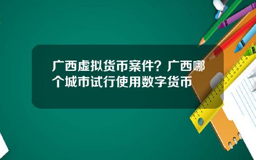 广西虚拟货币案件?广西哪个城市试行使用数字货币