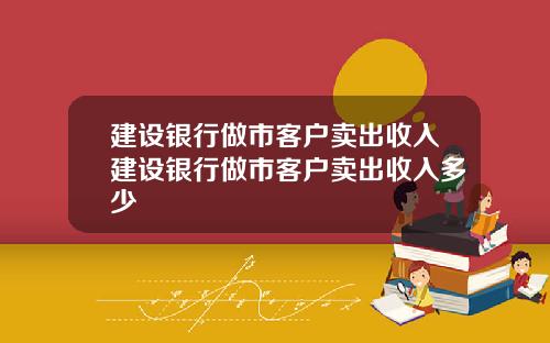 建设银行做市客户卖出收入建设银行做市客户卖出收入多少