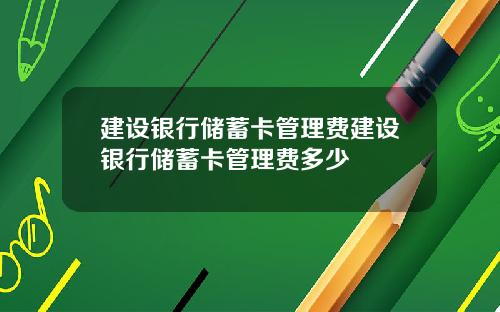 建设银行储蓄卡管理费建设银行储蓄卡管理费多少