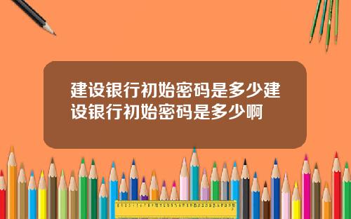 建设银行初始密码是多少建设银行初始密码是多少啊